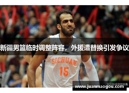 新疆男篮临时调整阵容，外援遭替换引发争议