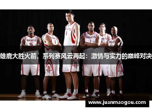 雄鹿大胜火箭，系列赛风云再起：激情与实力的巅峰对决