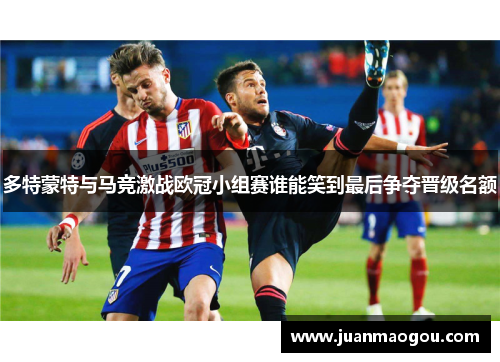 多特蒙特与马竞激战欧冠小组赛谁能笑到最后争夺晋级名额