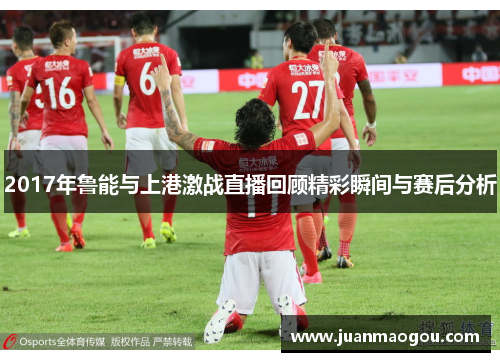 2017年鲁能与上港激战直播回顾精彩瞬间与赛后分析