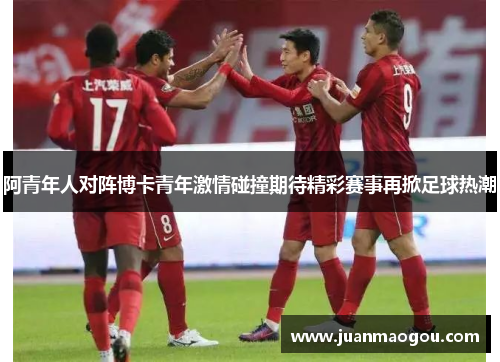 阿青年人对阵博卡青年激情碰撞期待精彩赛事再掀足球热潮