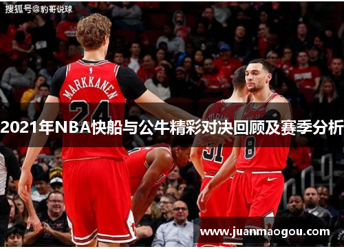 2021年NBA快船与公牛精彩对决回顾及赛季分析