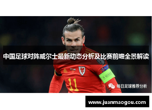 中国足球对阵威尔士最新动态分析及比赛前瞻全景解读