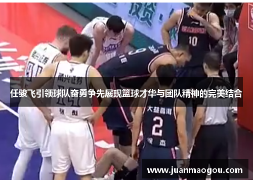 任骏飞引领球队奋勇争先展现篮球才华与团队精神的完美结合