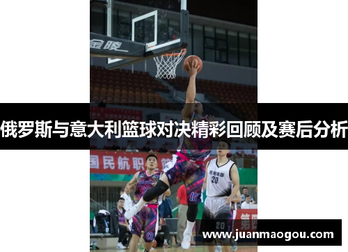 俄罗斯与意大利篮球对决精彩回顾及赛后分析