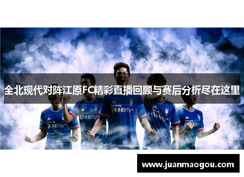 全北现代对阵江原FC精彩直播回顾与赛后分析尽在这里